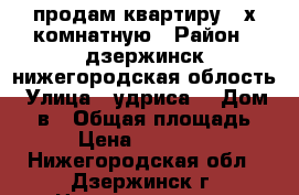 продам квартиру 4-х комнатную › Район ­ дзержинск нижегородская облость › Улица ­ удриса  › Дом ­ 11в › Общая площадь ­ 78 › Цена ­ 2 950 000 - Нижегородская обл., Дзержинск г. Недвижимость » Квартиры продажа   . Нижегородская обл.,Дзержинск г.